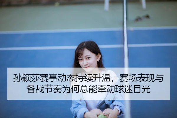 孙颖莎赛事动态持续升温，赛场表现与备战节奏为何总能牵动球迷目光