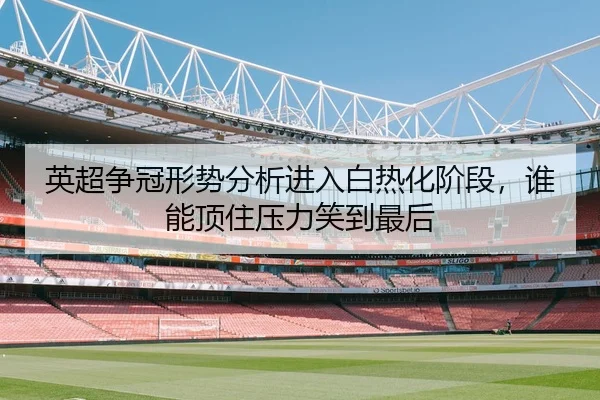 英超争冠形势分析进入白热化阶段，谁能顶住压力笑到最后