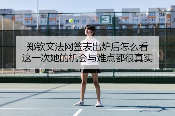 郑钦文法网签表出炉后怎么看 这一次她的机会与难点都很真实