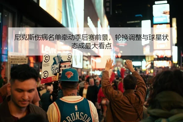 尼克斯伤病名单牵动季后赛前景，轮换调整与球星状态成最大看点