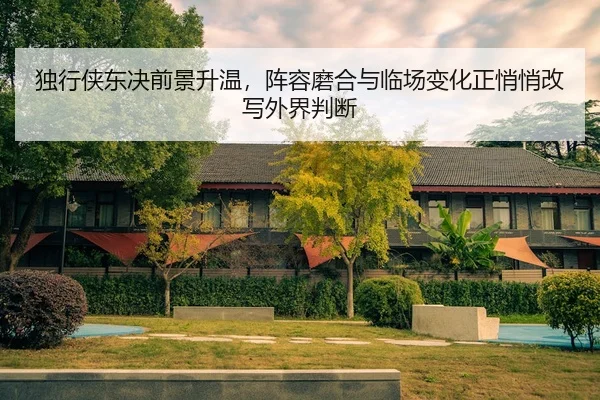 独行侠东决前景升温，阵容磨合与临场变化正悄悄改写外界判断